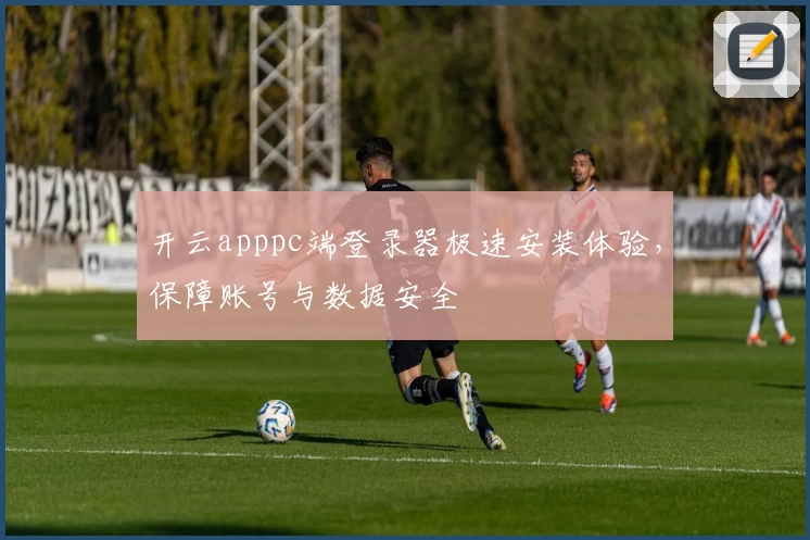 开云apppc端登录器极速安装体验,保障账号与数据安全