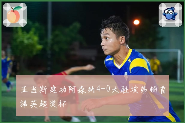 亚当斯建功阿森纳4-0大胜埃弗顿首捧英超奖杯