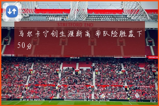 马尔卡宁创生涯新高 率队险胜轰下50分