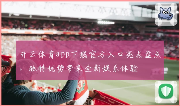 开云体育app下载官方入口亮点盘点,独特优势带来全新娱乐体验