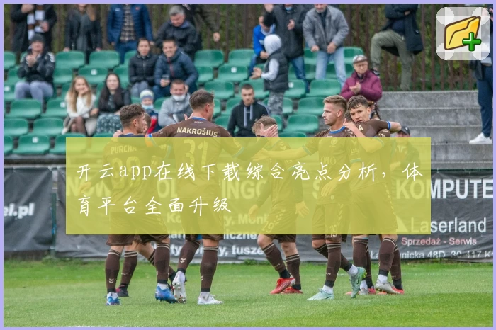 开云app在线下载综合亮点分析，体育平台全面升级
