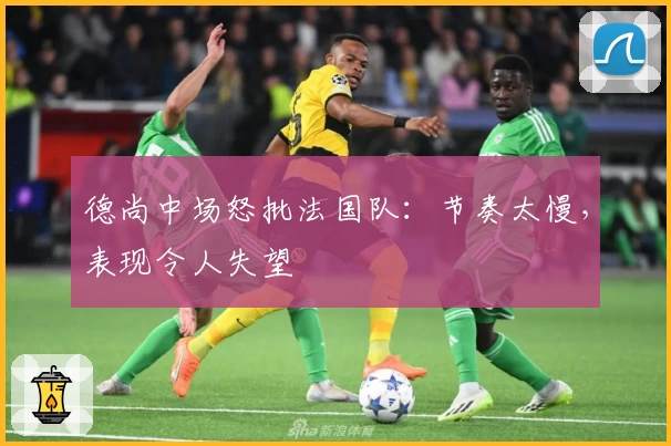 德尚中场怒批法国队：节奏太慢，表现令人失望