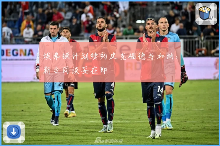 埃弗顿计划续约皮克福德与加纳，新合同谈妥在即