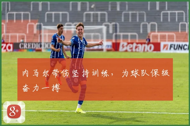 内马尔带伤坚持训练，为球队保级奋力一搏