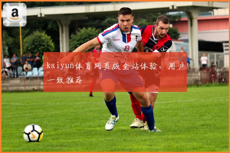 kaiyun体育网页版全站体验，用户一致推荐