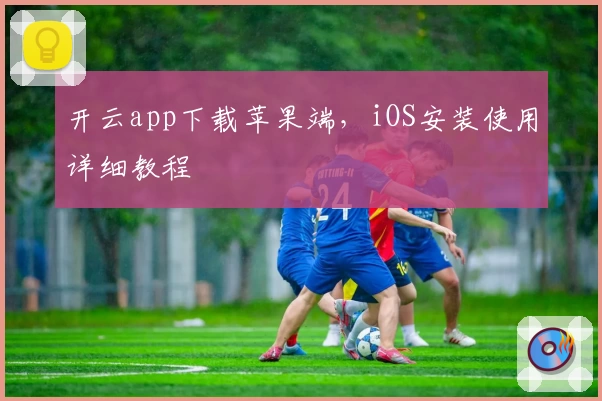 开云app下载苹果端,iOS安装使用详细教程