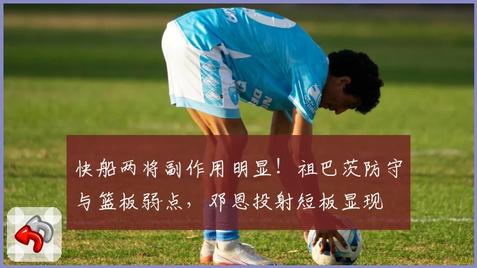 快船两将副作用明显！祖巴茨防守与篮板弱点，邓恩投射短板显现