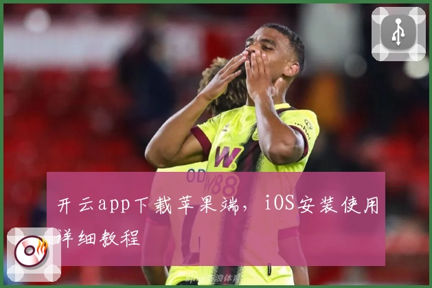 开云app下载苹果端，iOS安装使用详细教程
