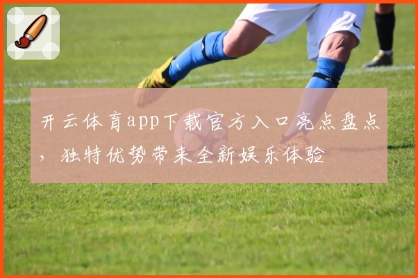 开云体育app下载官方入口亮点盘点，独特优势带来全新娱乐体验
