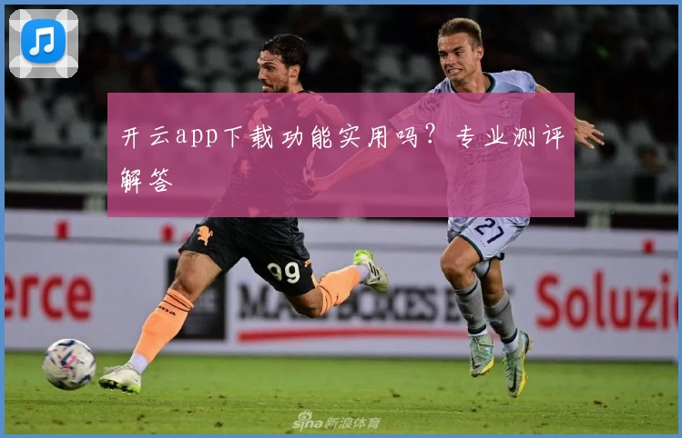 开云app下载功能实用吗？专业测评解答