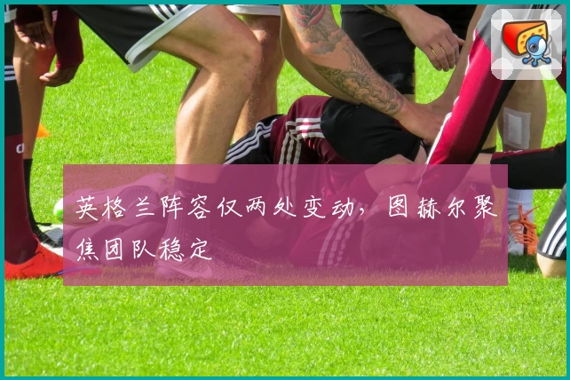 英格兰阵容仅两处变动，图赫尔聚焦团队稳定