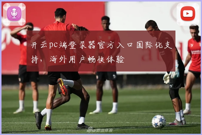 开云pc端登录器官方入口国际化支持，海外用户畅快体验