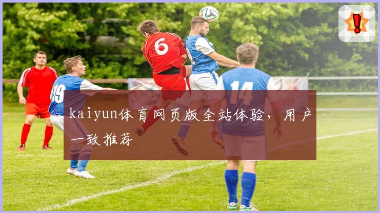 kaiyun体育网页版全站体验，用户一致推荐