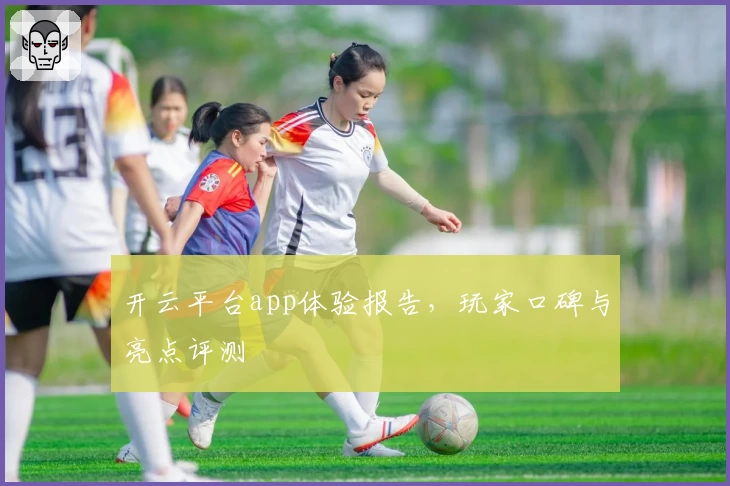 开云平台app体验报告,玩家口碑与亮点评测