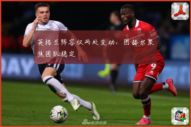英格兰阵容仅两处变动，图赫尔聚焦团队稳定