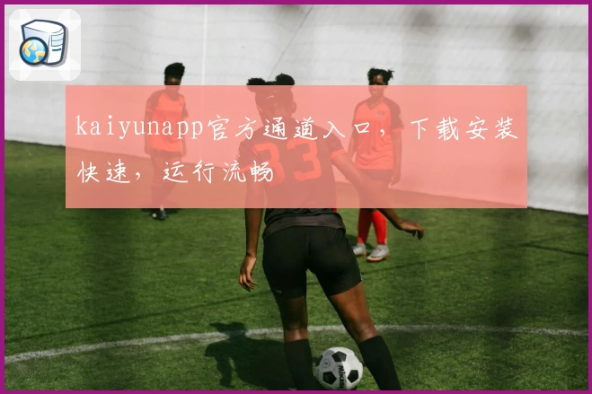 kaiyunapp官方通道入口,下载安装快速,运行流畅