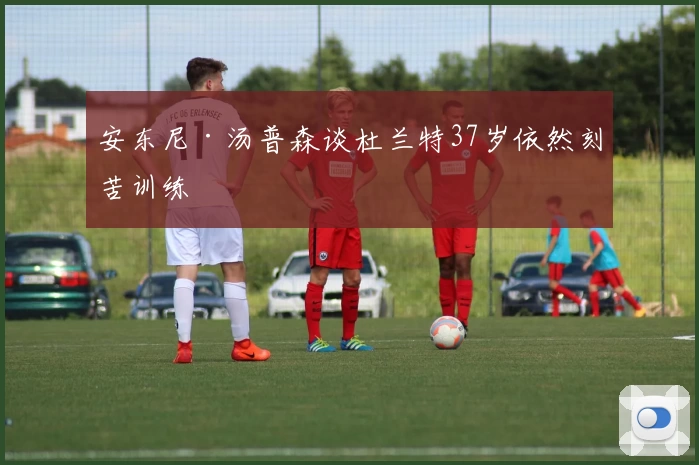 安东尼·汤普森谈杜兰特37岁依然刻苦训练