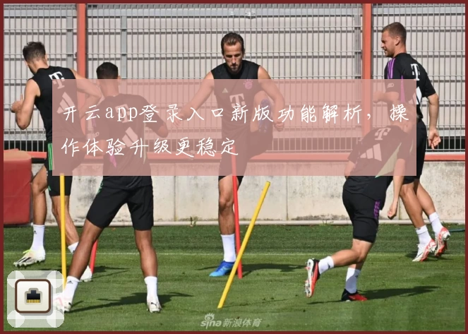开云app登录入口新版功能解析，操作体验升级更稳定