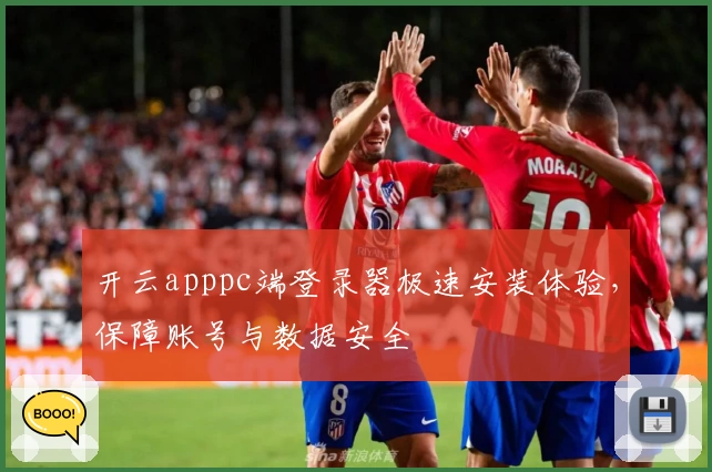 开云apppc端登录器极速安装体验，保障账号与数据安全