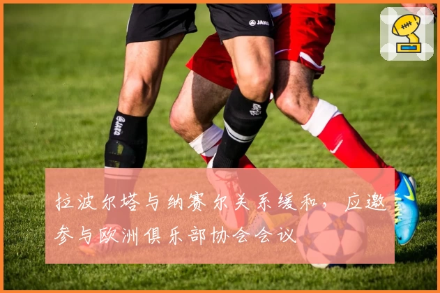 拉波尔塔与纳赛尔关系缓和，应邀参与欧洲俱乐部协会会议