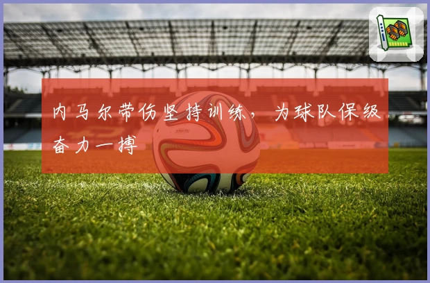 内马尔带伤坚持训练，为球队保级奋力一搏